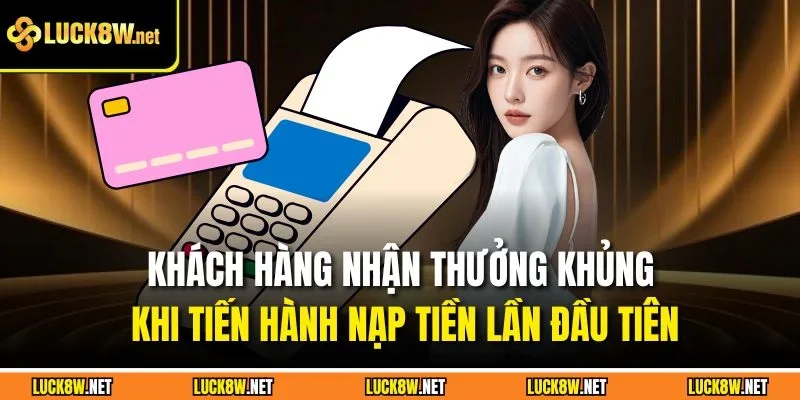 Khách hàng nhận thưởng khủng khi tiến hành nạp tiền lần đầu tiên